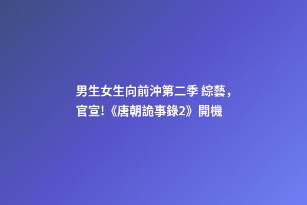 男生女生向前沖第二季 綜藝，官宣!《唐朝詭事錄2》開機-第1張-觀點-玄機派